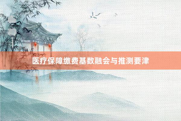医疗保障缴费基数融会与推测要津