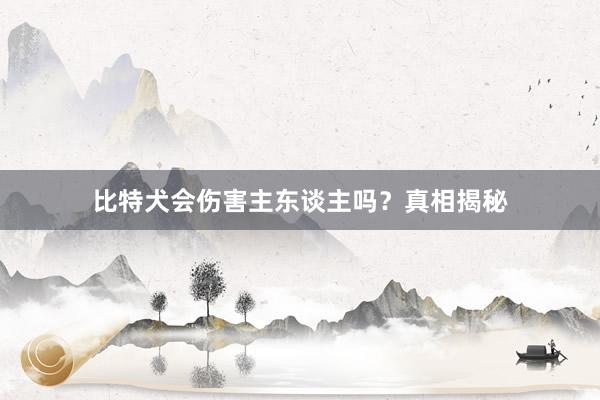 比特犬会伤害主东谈主吗？真相揭秘